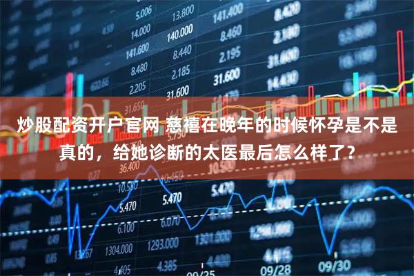 炒股配资开户官网 慈禧在晚年的时候怀孕是不是真的，给她诊断的太医最后怎么样了？