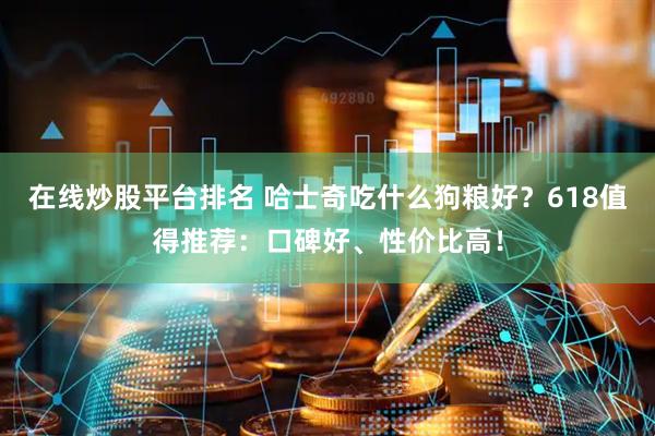 在线炒股平台排名 哈士奇吃什么狗粮好？618值得推荐：口碑好、性价比高！