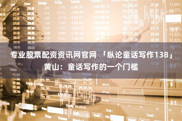 专业股票配资资讯网官网 「纵论童话写作138」黄山:童话写作的一个门槛