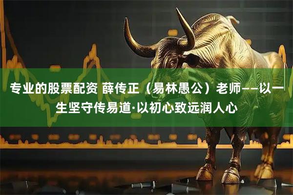 专业的股票配资 薛传正（易林愚公）老师——以一生坚守传易道·以初心致远润人心