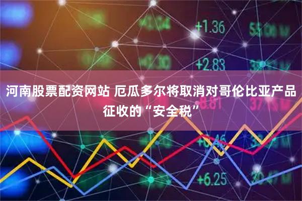 河南股票配资网站 厄瓜多尔将取消对哥伦比亚产品征收的“安全税”